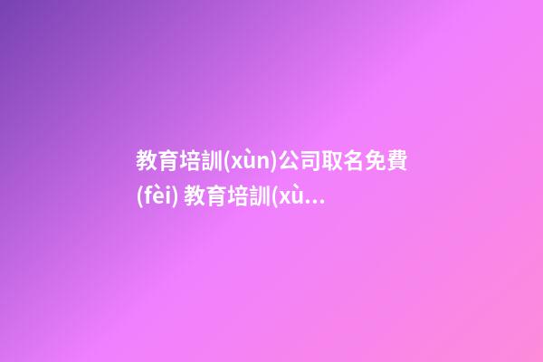 教育培訓(xùn)公司取名免費(fèi) 教育培訓(xùn)機(jī)構(gòu)取名大全免費(fèi)-第1張-公司起名-玄機(jī)派